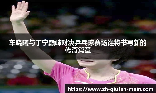 车晓曦与丁宁巅峰对决乒乓球赛场谁将书写新的传奇篇章