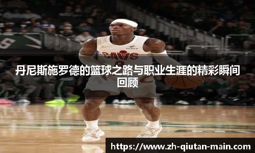 丹尼斯施罗德的篮球之路与职业生涯的精彩瞬间回顾